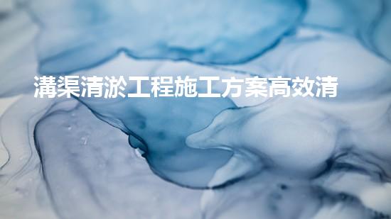 溝渠清淤工程施工方案高效清淤技術(shù)：的革新，你預(yù)備好了嗎？
